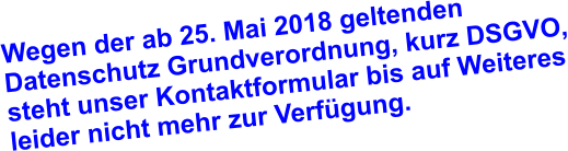 Wegen der ab 25. Mai 2018 geltenden Datenschutz Grundverordnung, kurz DSGVO, steht unser Kontaktformular bis auf Weiteres leider nicht mehr zur Verfügung.